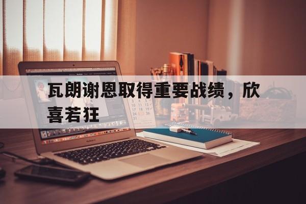 包含瓦朗谢恩取得重要战绩，欣喜若狂的词条