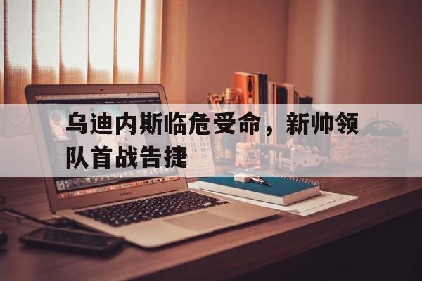 乌迪内斯临危受命，新帅领队首战告捷的简单介绍